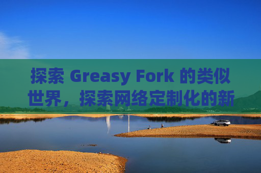 探索 Greasy Fork 的类似世界，探索网络定制化的新境界